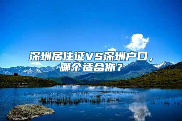 深圳居住证VS深圳户口，哪个适合你？