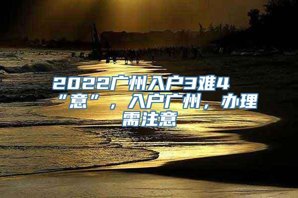 2022广州入户3难4“意”，入户广州，办理需注意