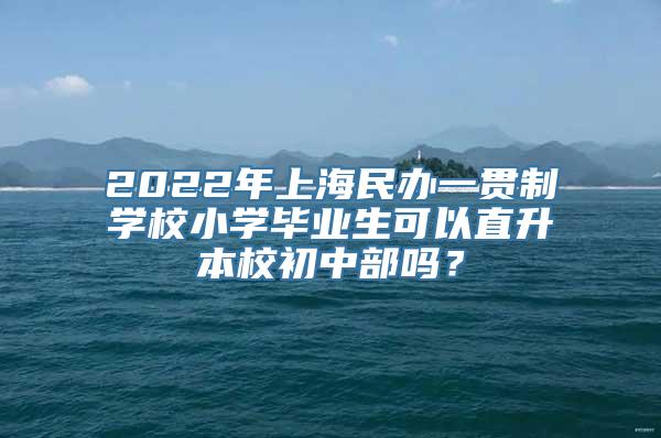 2022年上海民办一贯制学校小学毕业生可以直升本校初中部吗？