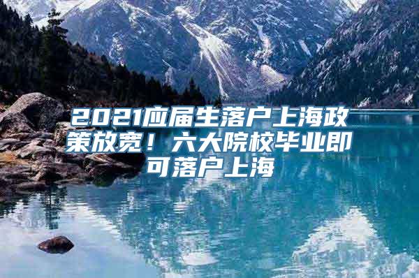 2021应届生落户上海政策放宽！六大院校毕业即可落户上海