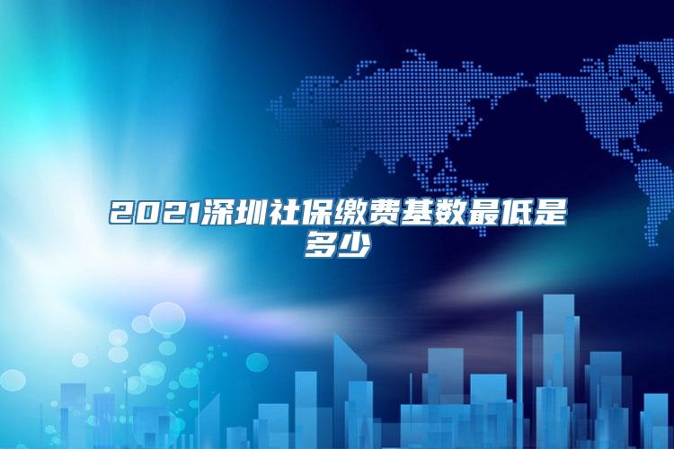 2021深圳社保缴费基数最低是多少