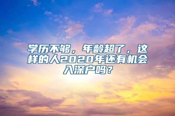 学历不够，年龄超了，这样的人2020年还有机会入深户吗？