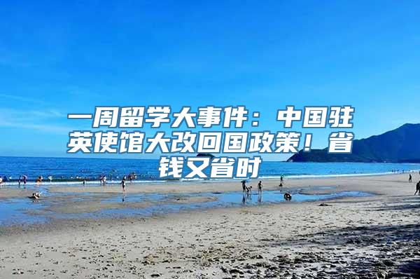 一周留学大事件：中国驻英使馆大改回国政策！省钱又省时
