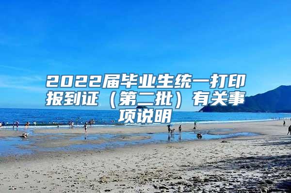 2022届毕业生统一打印报到证（第二批）有关事项说明