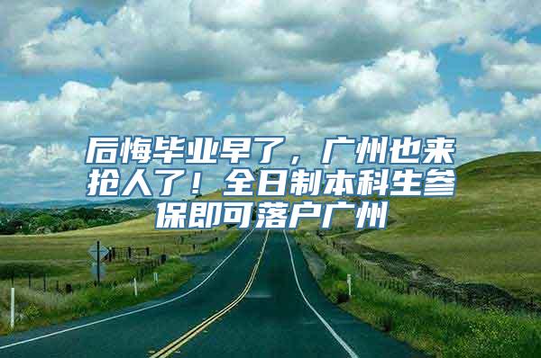 后悔毕业早了，广州也来抢人了！全日制本科生参保即可落户广州