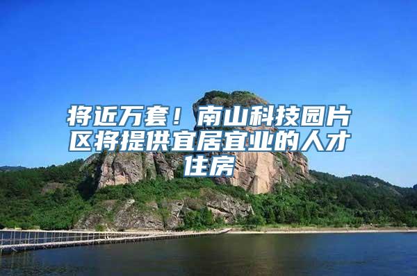 将近万套！南山科技园片区将提供宜居宜业的人才住房