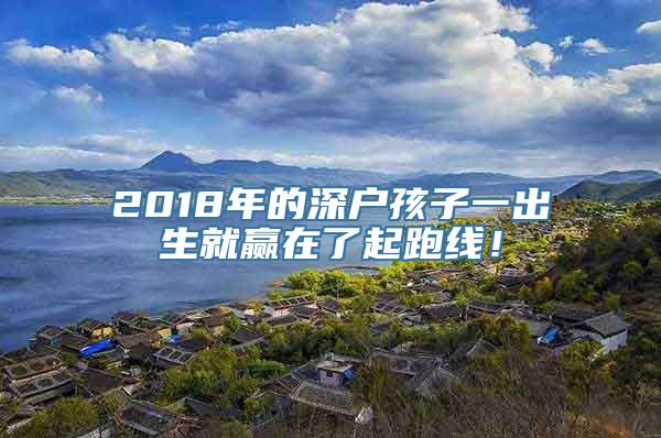 2018年的深户孩子一出生就赢在了起跑线！