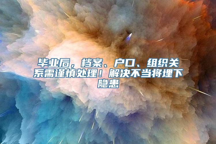 毕业后，档案、户口、组织关系需谨慎处理！解决不当将埋下隐患