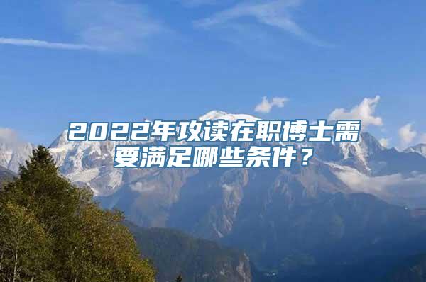 2022年攻读在职博士需要满足哪些条件？