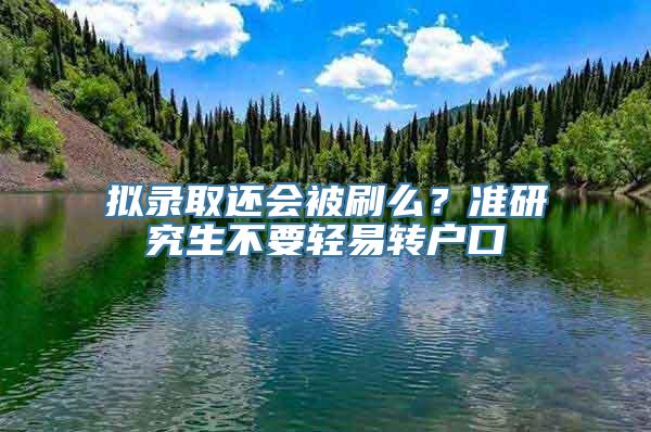 拟录取还会被刷么？准研究生不要轻易转户口