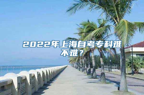 2022年上海自考专科难不难？