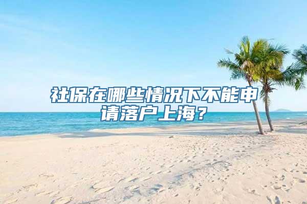 社保在哪些情况下不能申请落户上海？
