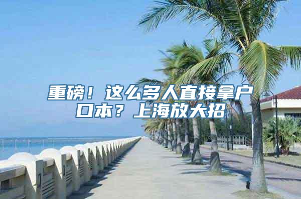 重磅！这么多人直接拿户口本？上海放大招