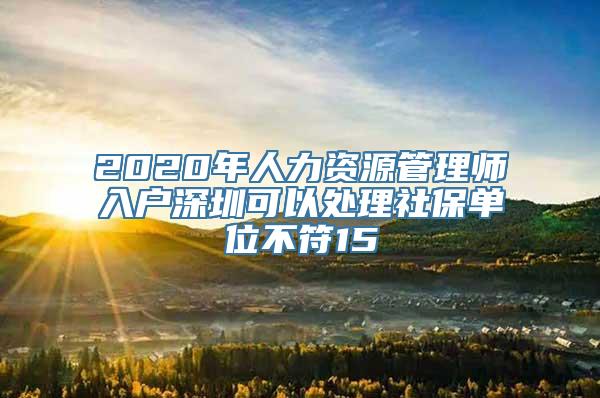 2020年人力资源管理师入户深圳可以处理社保单位不符15