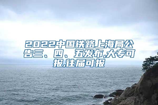 2022中国铁路上海局公告三、四、五发布,大专可报,往届可报