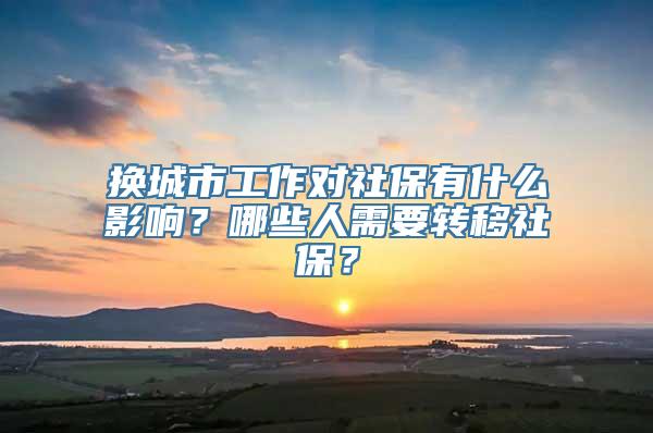 换城市工作对社保有什么影响？哪些人需要转移社保？