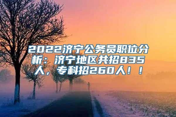 2022济宁公务员职位分析：济宁地区共招835人，专科招260人！！