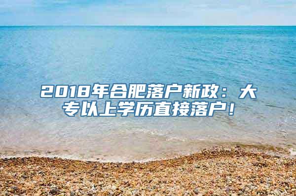 2018年合肥落户新政：大专以上学历直接落户！