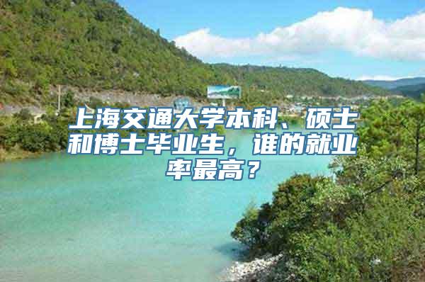 上海交通大学本科、硕士和博士毕业生，谁的就业率最高？