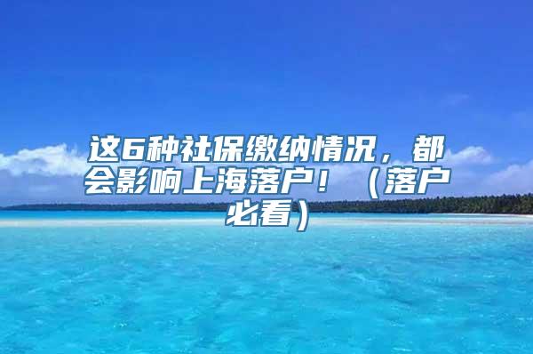 这6种社保缴纳情况，都会影响上海落户！（落户必看）