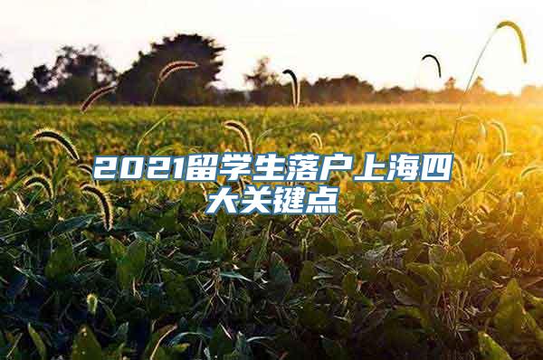 2021留学生落户上海四大关键点