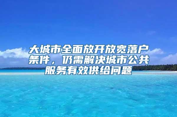 大城市全面放开放宽落户条件，仍需解决城市公共服务有效供给问题