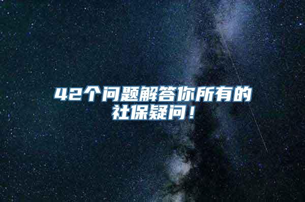 42个问题解答你所有的社保疑问！