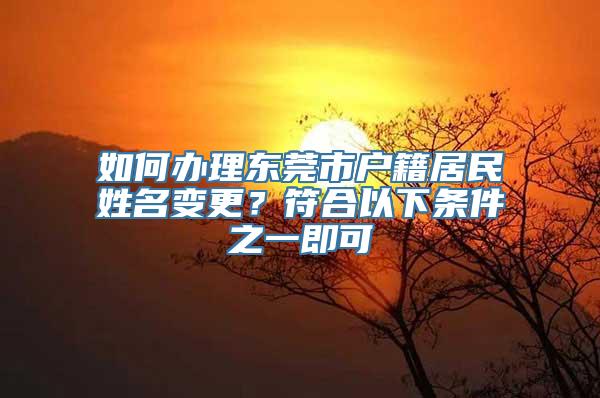 如何办理东莞市户籍居民姓名变更？符合以下条件之一即可