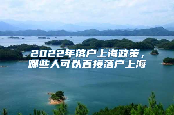 2022年落户上海政策，哪些人可以直接落户上海