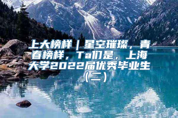 上大榜样｜星空璀璨，青春榜样，Ta们是，上海大学2022届优秀毕业生（二）