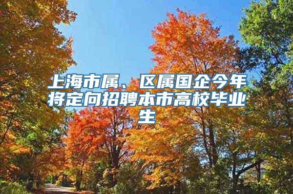 上海市属、区属国企今年将定向招聘本市高校毕业生