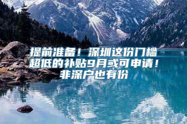 提前准备！深圳这份门槛超低的补贴9月或可申请！非深户也有份