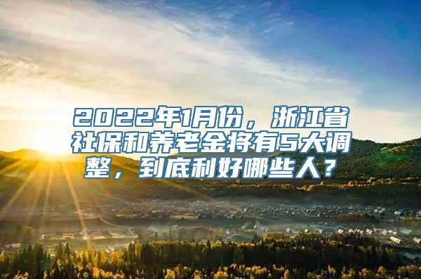 2022年1月份，浙江省社保和养老金将有5大调整，到底利好哪些人？