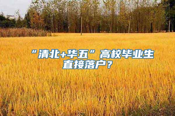 “清北+华五”高校毕业生直接落户？
