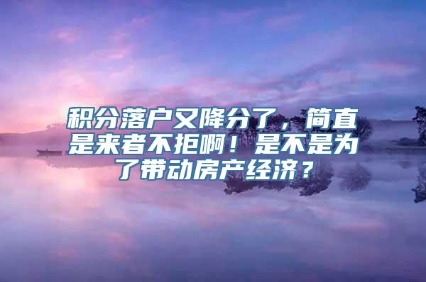 积分落户又降分了，简直是来者不拒啊！是不是为了带动房产经济？