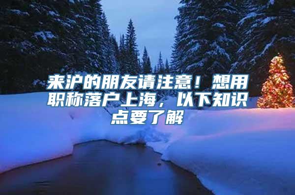 来沪的朋友请注意！想用职称落户上海，以下知识点要了解