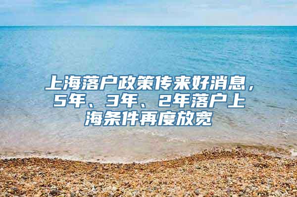 上海落户政策传来好消息，5年、3年、2年落户上海条件再度放宽