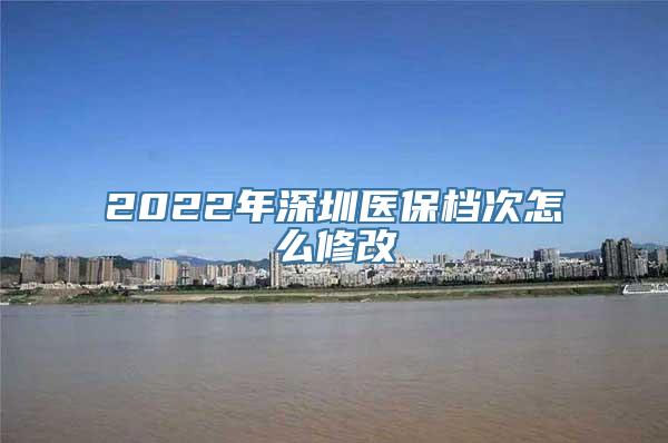 2022年深圳医保档次怎么修改