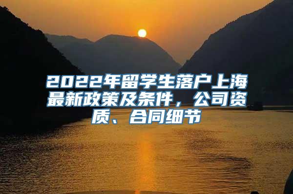 2022年留学生落户上海最新政策及条件，公司资质、合同细节