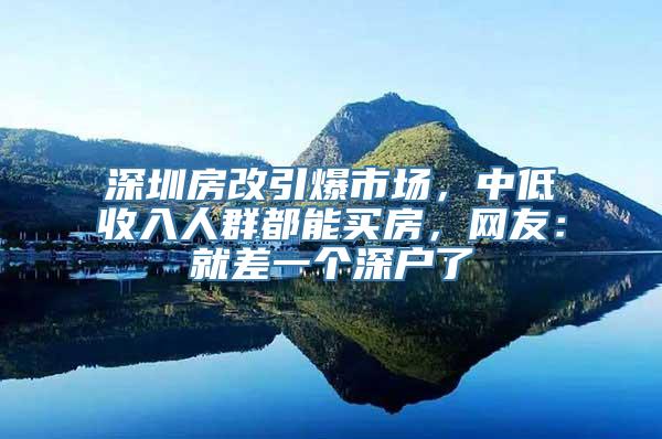 深圳房改引爆市场，中低收入人群都能买房，网友：就差一个深户了