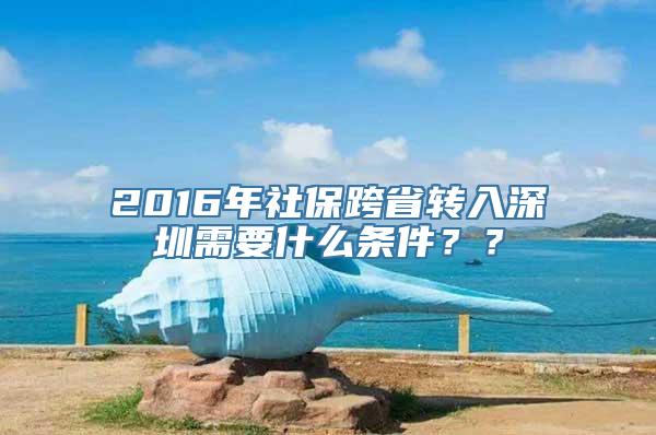 2016年社保跨省转入深圳需要什么条件？？