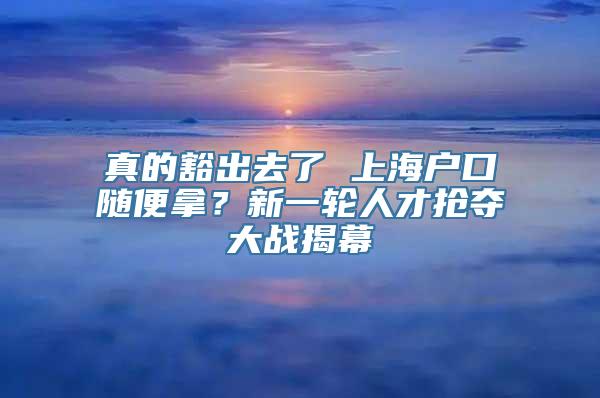 真的豁出去了 上海户口随便拿？新一轮人才抢夺大战揭幕