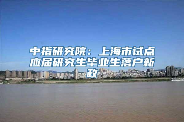 中指研究院：上海市试点应届研究生毕业生落户新政