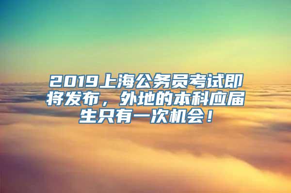 2019上海公务员考试即将发布，外地的本科应届生只有一次机会！