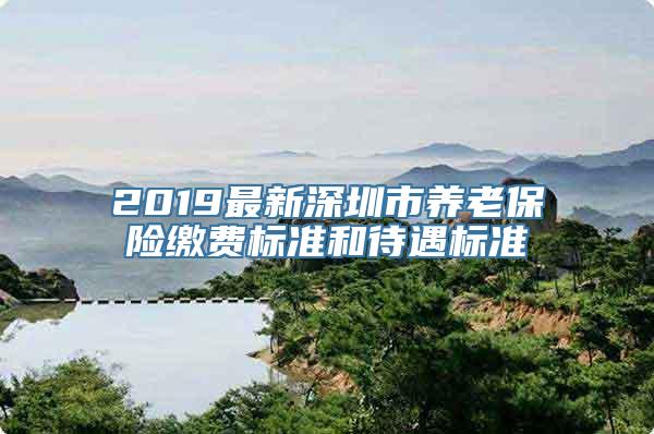 2019最新深圳市养老保险缴费标准和待遇标准