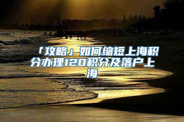 「攻略」如何缩短上海积分办理120积分及落户上海