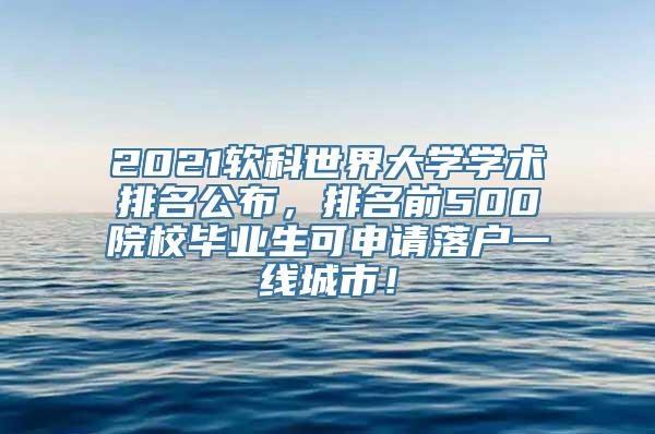 2021软科世界大学学术排名公布，排名前500院校毕业生可申请落户一线城市！