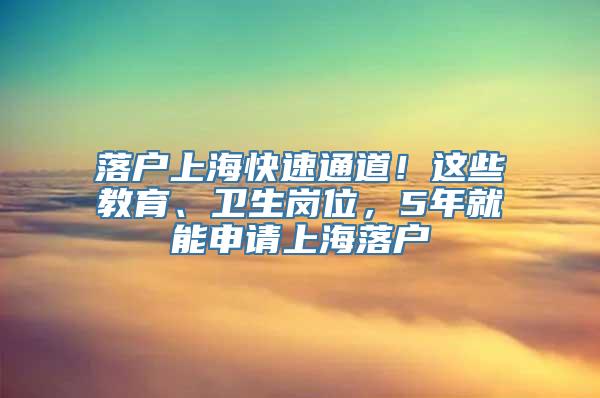 落户上海快速通道！这些教育、卫生岗位，5年就能申请上海落户