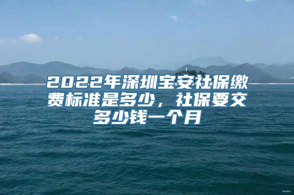 2022年深圳宝安社保缴费标准是多少，社保要交多少钱一个月