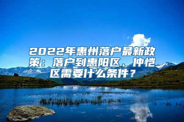 2022年惠州落户最新政策：落户到惠阳区、仲恺区需要什么条件？